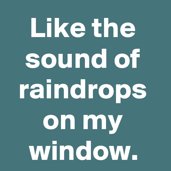 Like the sound of raindrops on my window.