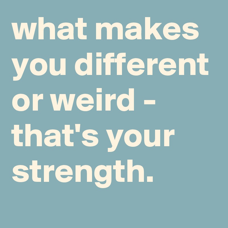 what makes you different or weird - that's your strength. - Post by ...