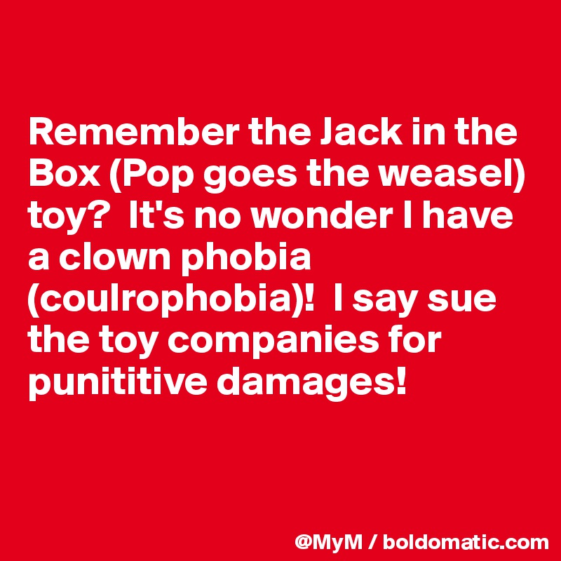 

Remember the Jack in the Box (Pop goes the weasel) toy?  It's no wonder I have a cIown phobia (coulrophobia)!  I say sue the toy companies for punititive damages!


