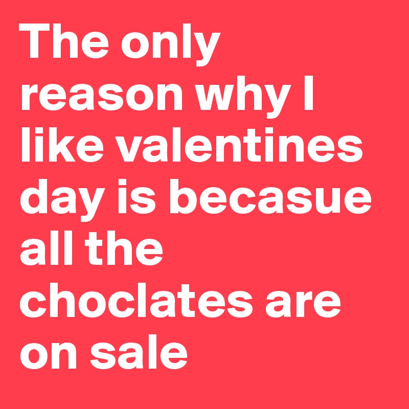 The only reason why I like valentines day is becasue all the choclates are on sale 