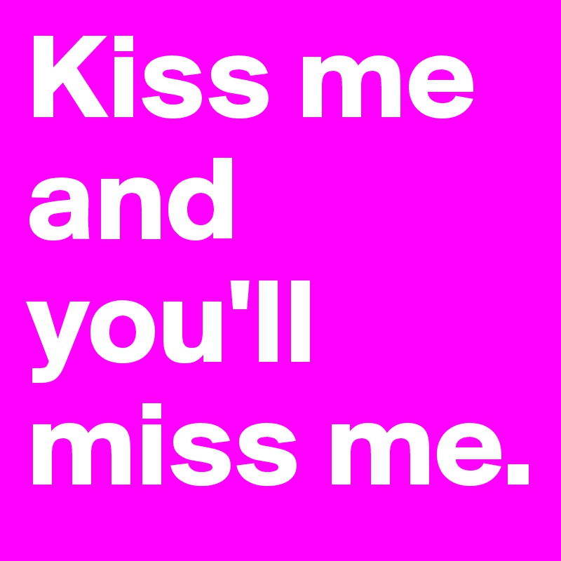 Kiss me and you'll miss me. 