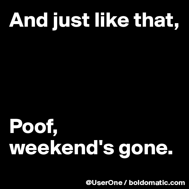And just like that,




Poof,
weekend's gone.