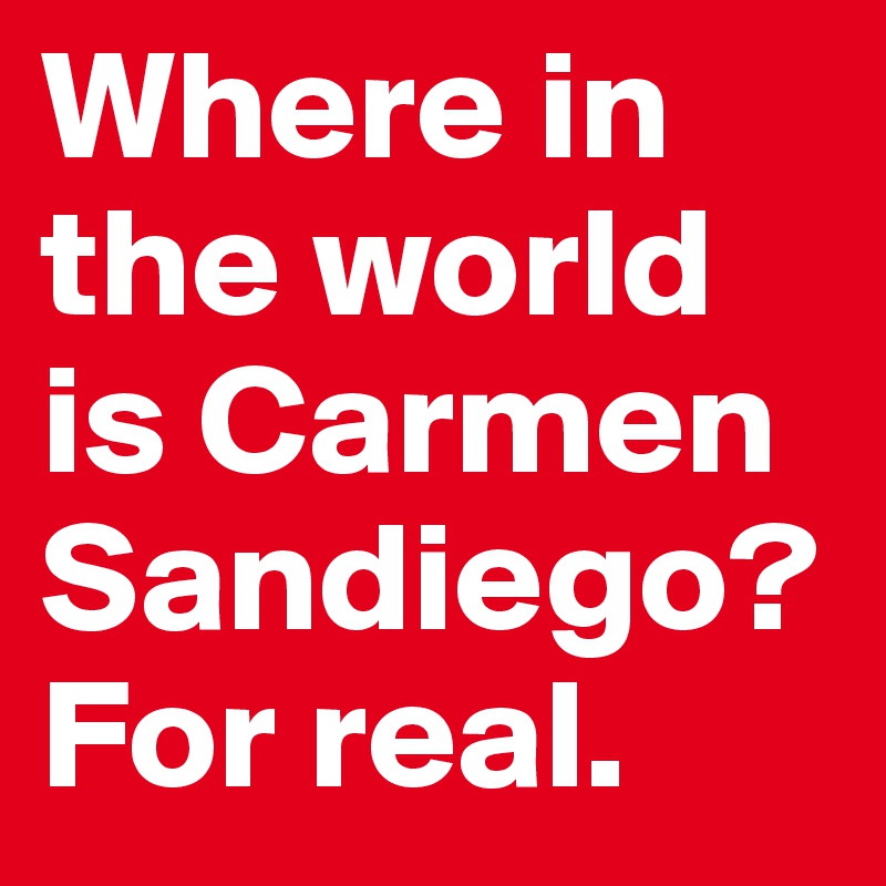 Where in the world is Carmen Sandiego? For real.