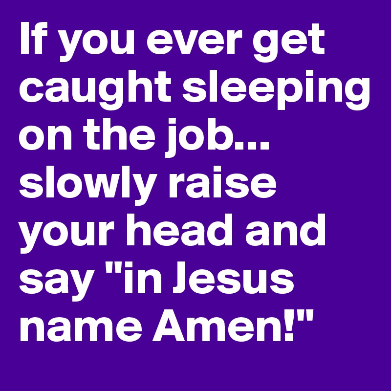 If you ever get caught sleeping on the job... slowly raise your head and say "in Jesus name Amen!"