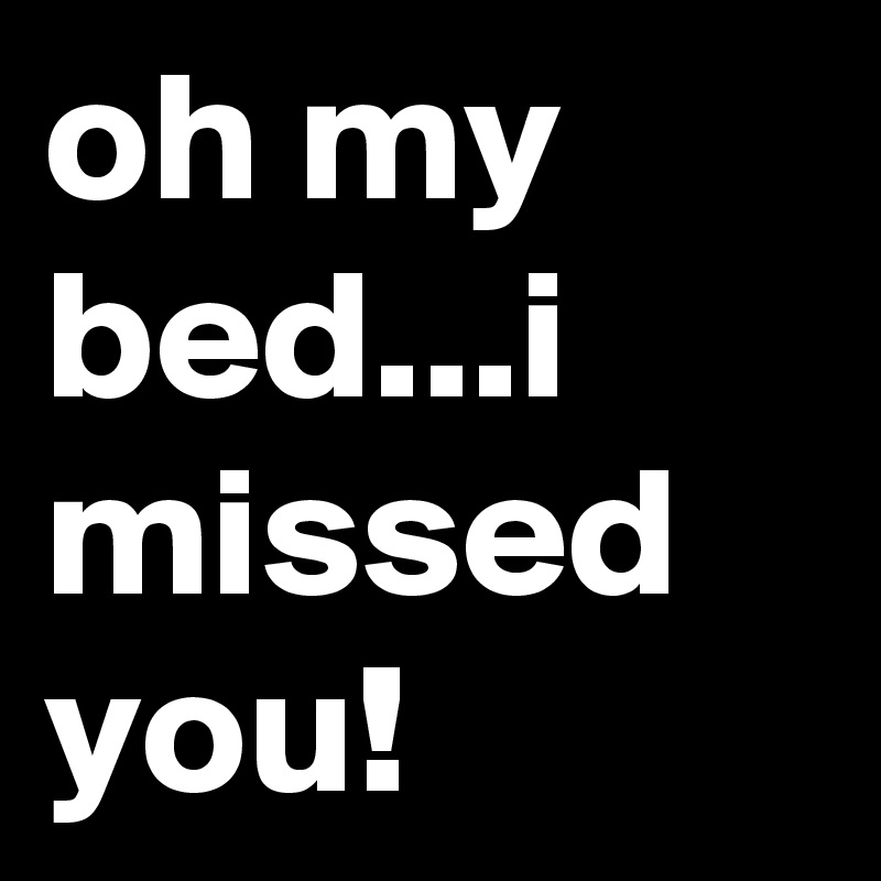 oh my bed...i missed you!