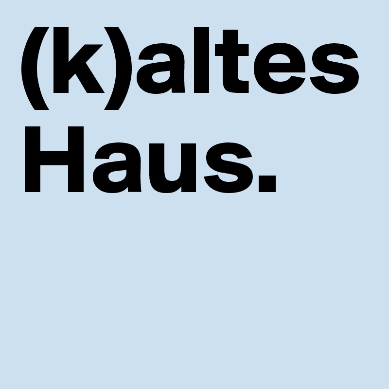 (k)altes
Haus.