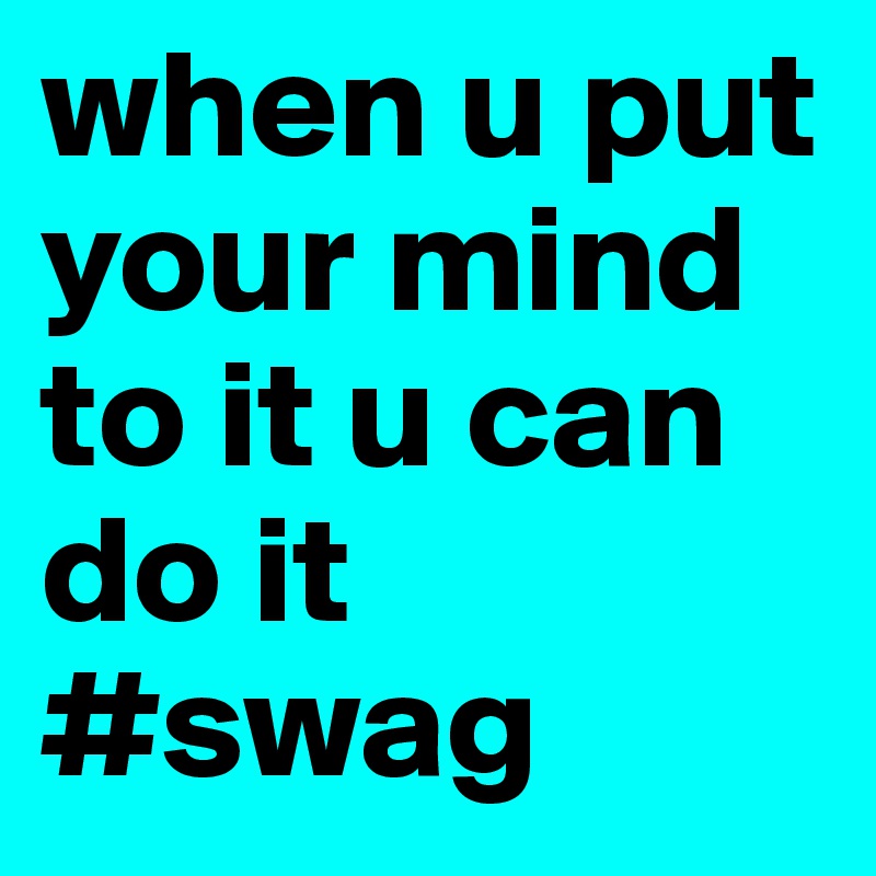 when u put your mind to it u can do it
#swag