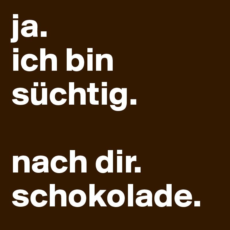 ja. 
ich bin 
süchtig. 

nach dir.
schokolade.