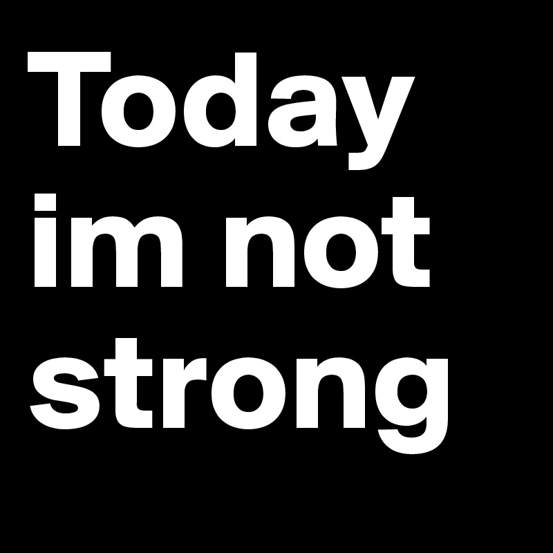 Today im not strong