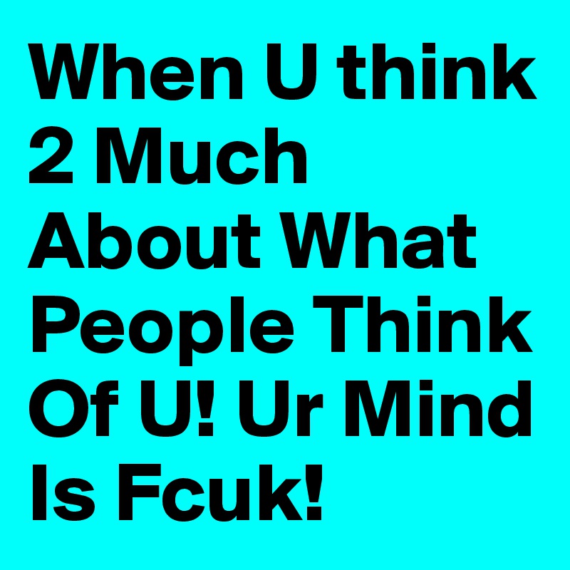 When U think 2 Much About What People Think Of U! Ur Mind Is Fcuk! 