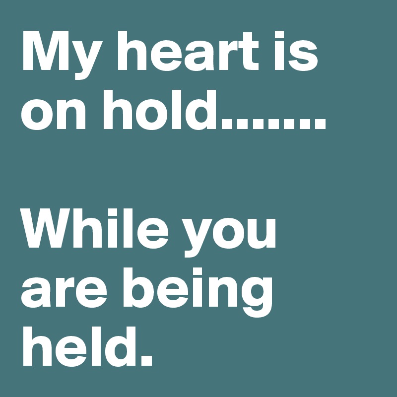 My heart is on hold.......

While you are being held.