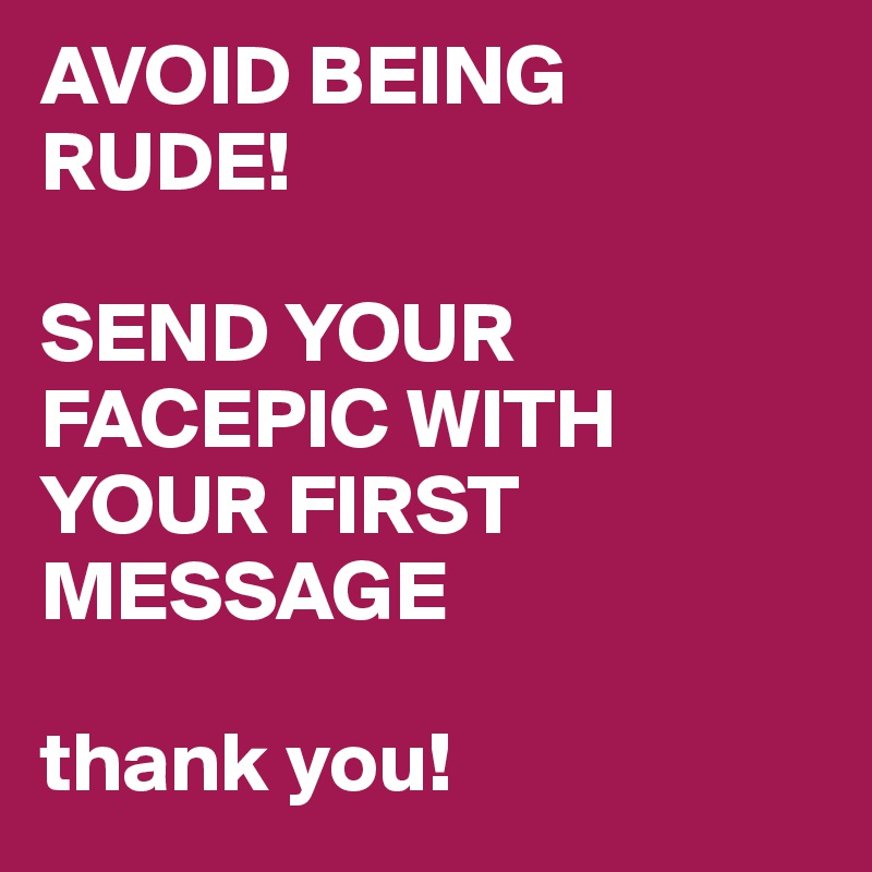 AVOID BEING RUDE!

SEND YOUR FACEPIC WITH YOUR FIRST MESSAGE

thank you!