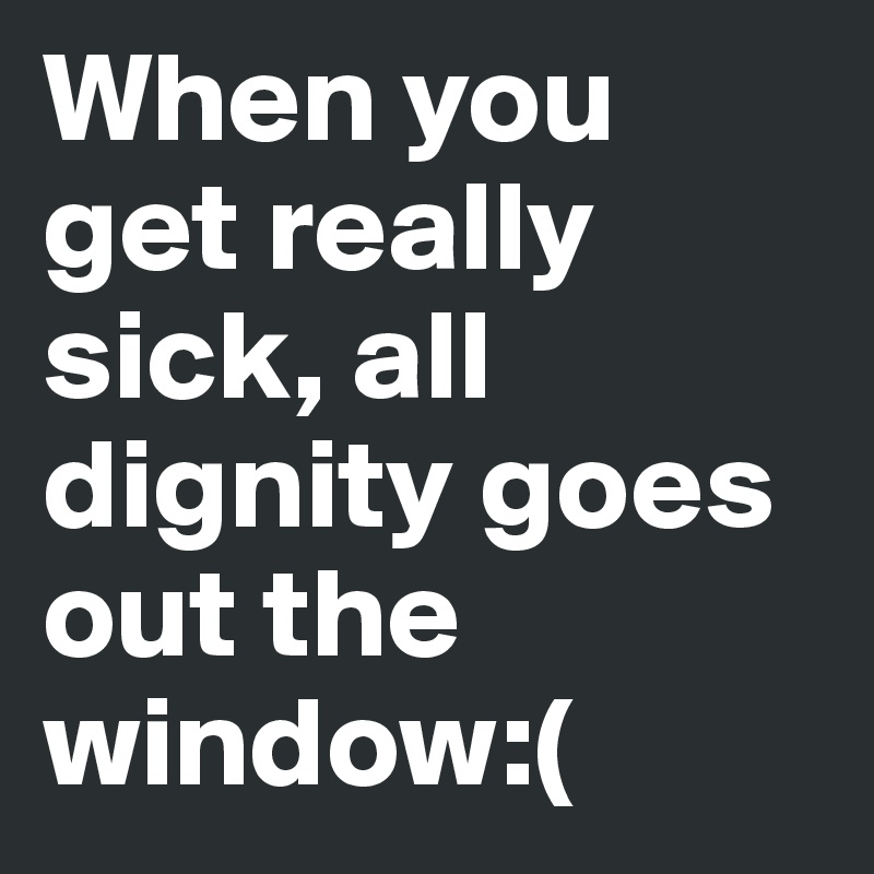 When you get really sick, all dignity goes out the window:(