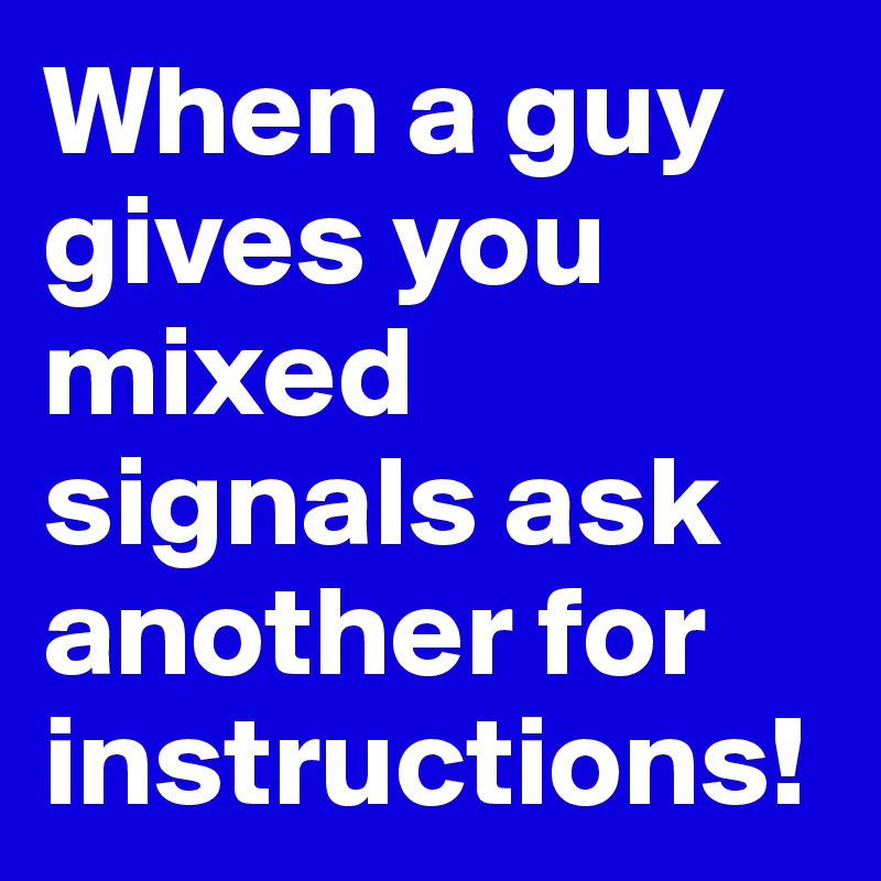 When a guy gives you mixed signals ask another for instructions! 