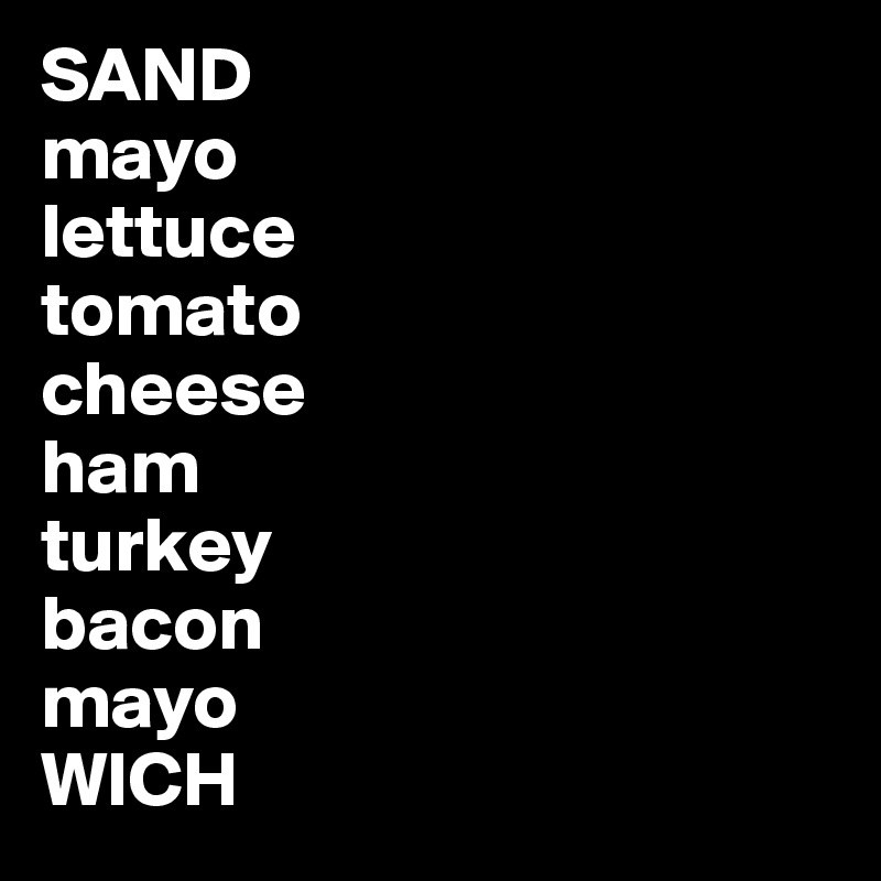 SAND
mayo
lettuce
tomato
cheese
ham
turkey
bacon
mayo
WICH