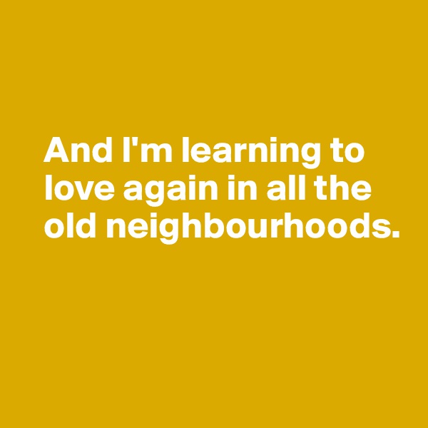 


   And I'm learning to       
   love again in all the 
   old neighbourhoods.



