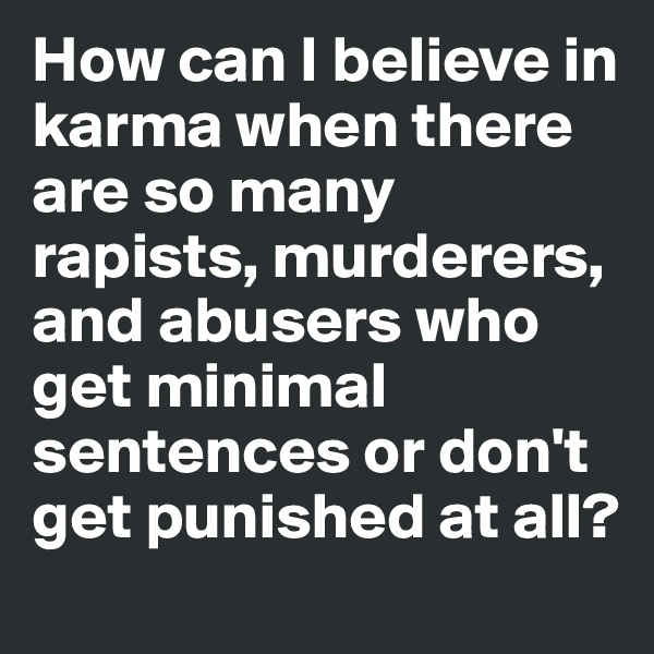How can I believe in karma when there are so many rapists, murderers, and abusers who get minimal sentences or don't get punished at all?