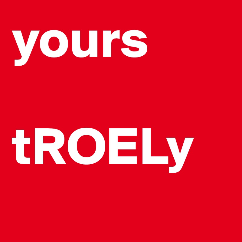 yours

tROELy
