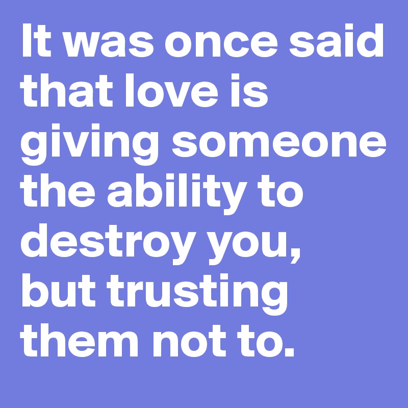 It was once said that love is giving someone the ability to destroy you, but trusting them not to.