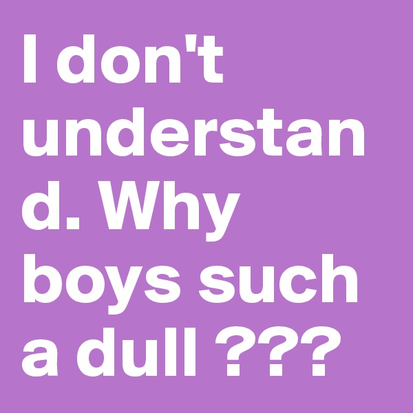 I don't understand. Why boys such a dull ??? 