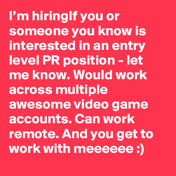 I’m hiringIf you or someone you know is interested in an entry level PR position - let me know. Would work across multiple awesome video game accounts. Can work remote. And you get to work with meeeeee :)