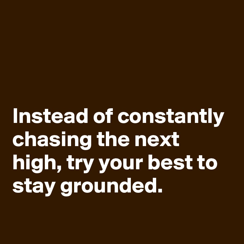



Instead of constantly chasing the next high, try your best to stay grounded.
