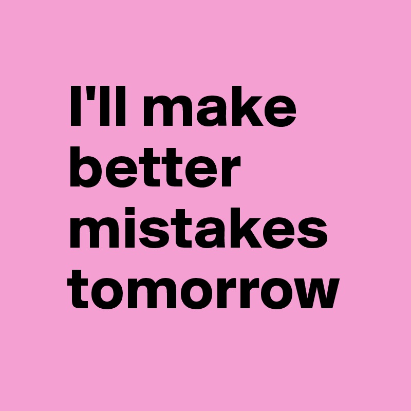 
    I'll make
    better
    mistakes
    tomorrow
