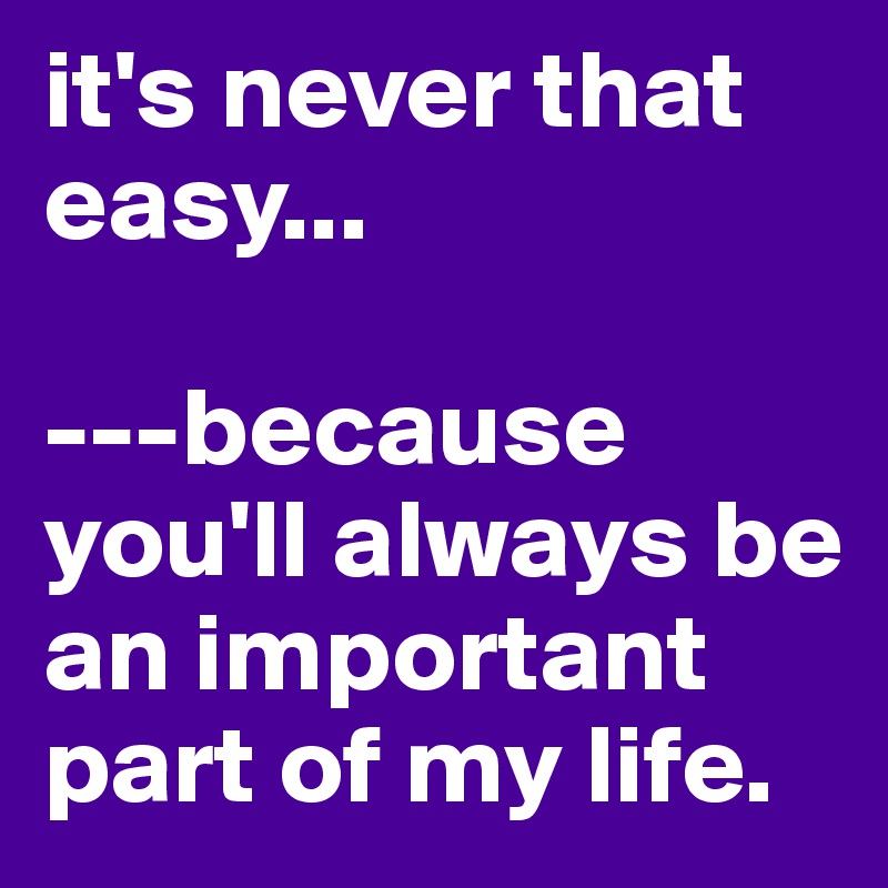 it's never that easy...

---because you'll always be an important part of my life. 