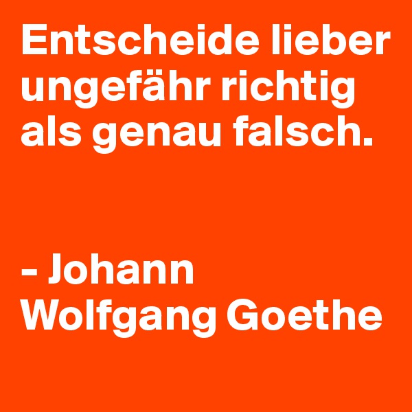 Entscheide lieber ungefähr richtig als genau falsch.


- Johann Wolfgang Goethe