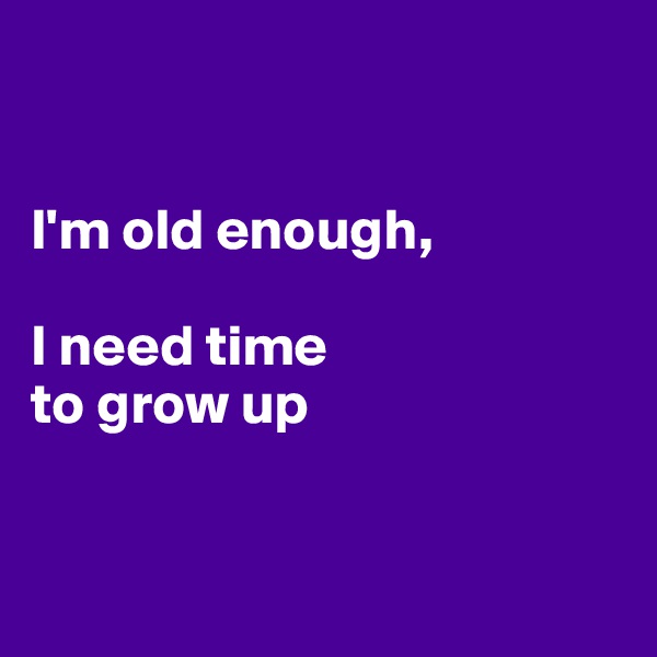 


I'm old enough,

I need time 
to grow up


