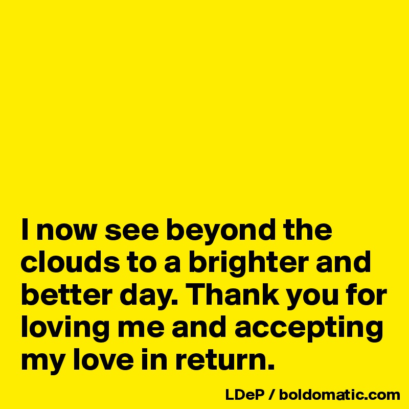 





I now see beyond the clouds to a brighter and better day. Thank you for loving me and accepting my love in return. 