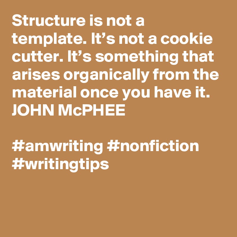 Structure is not a template. It’s not a cookie cutter. It’s something that arises organically from the material once you have it.
JOHN McPHEE

#amwriting #nonfiction #writingtips