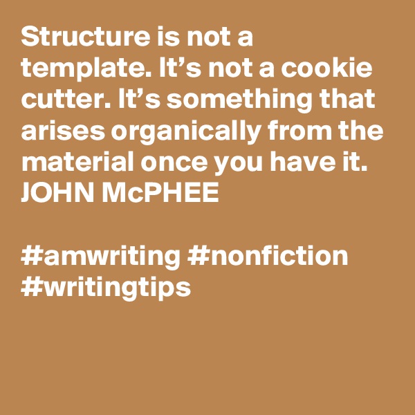 Structure is not a template. It’s not a cookie cutter. It’s something that arises organically from the material once you have it.
JOHN McPHEE

#amwriting #nonfiction #writingtips