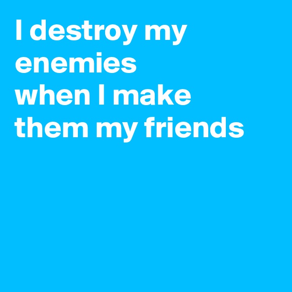 I destroy my enemies
when I make them my friends



