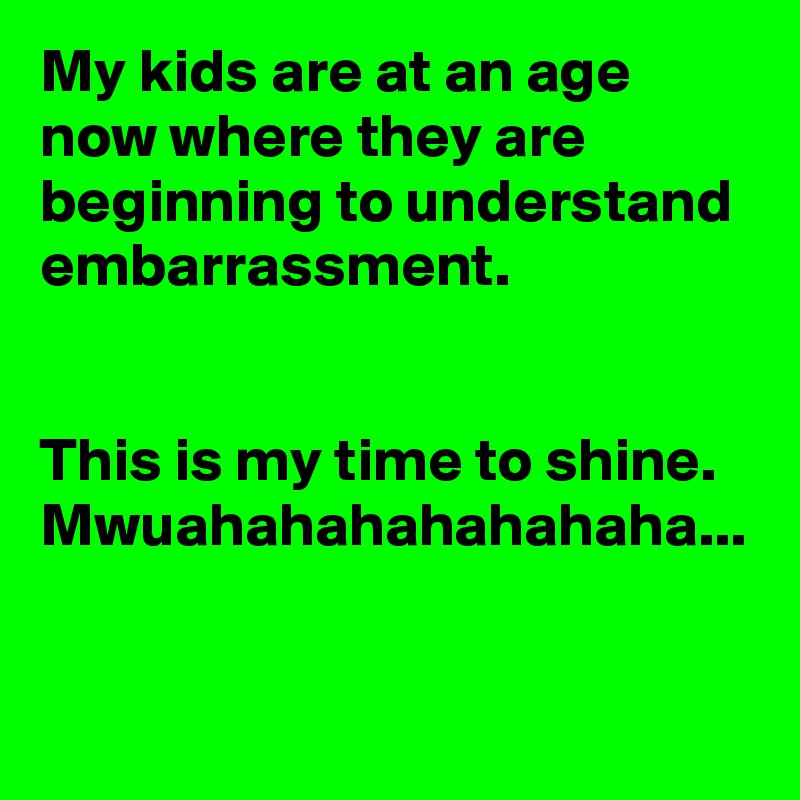 My kids are at an age now where they are beginning to understand embarrassment. 


This is my time to shine.
Mwuahahahahahahaha...