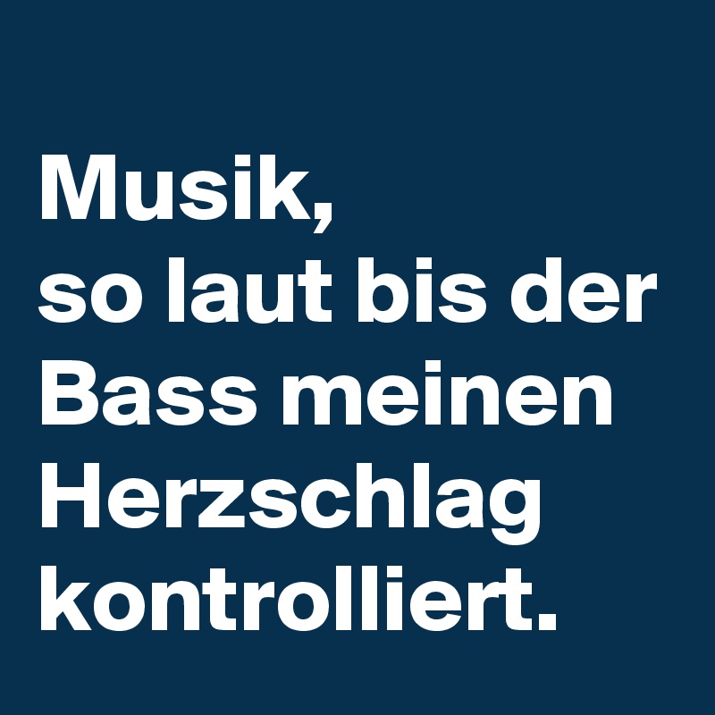 
Musik, 
so laut bis der Bass meinen Herzschlag kontrolliert.