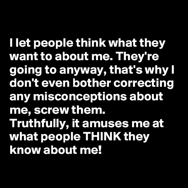 

I let people think what they want to about me. They're going to anyway, that's why I don't even bother correcting any misconceptions about me, screw them. 
Truthfully, it amuses me at what people THINK they know about me!
  