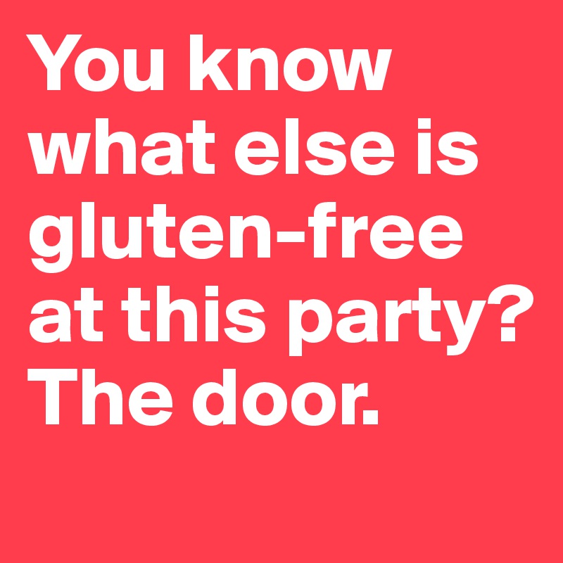 You know what else is gluten-free at this party? The door.