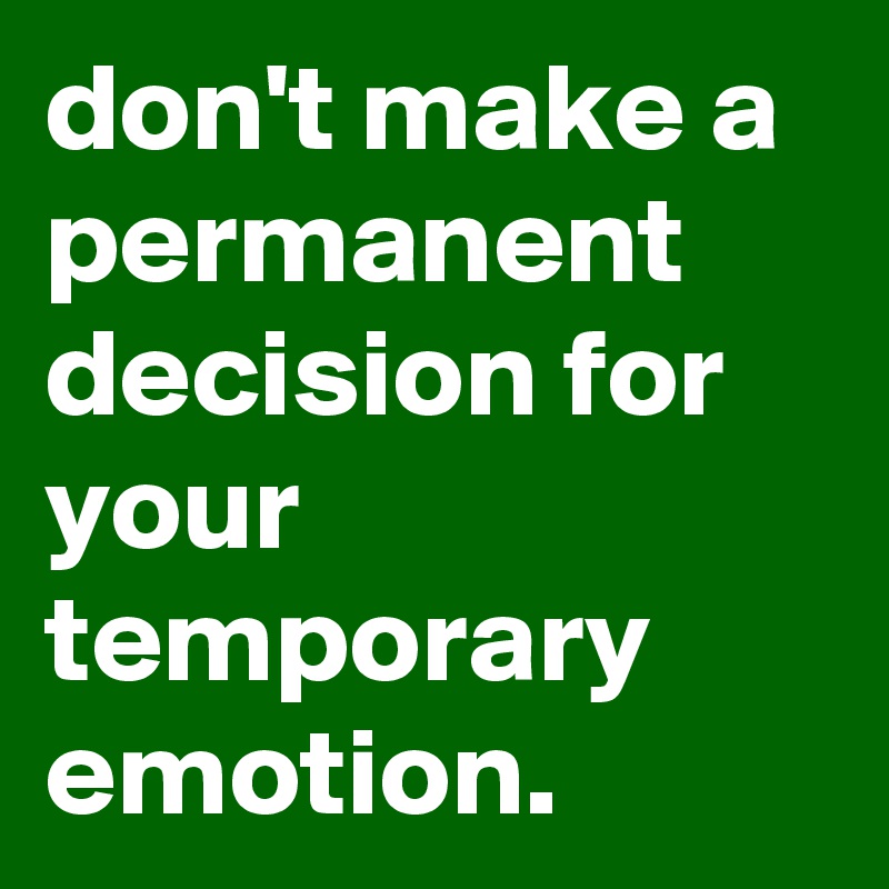 don't make a permanent decision for your temporary emotion. - Post by ...