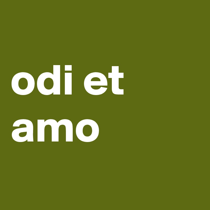 
odi et amo
