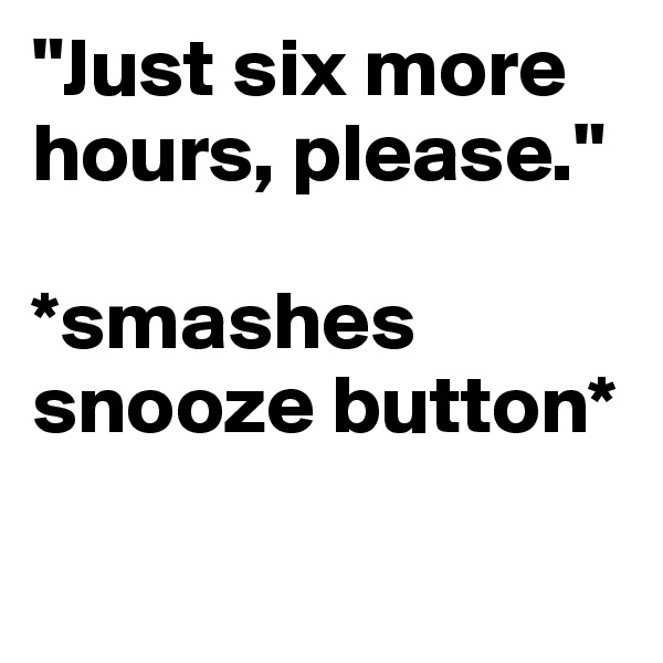 "Just six more hours, please." 

*smashes snooze button* 

