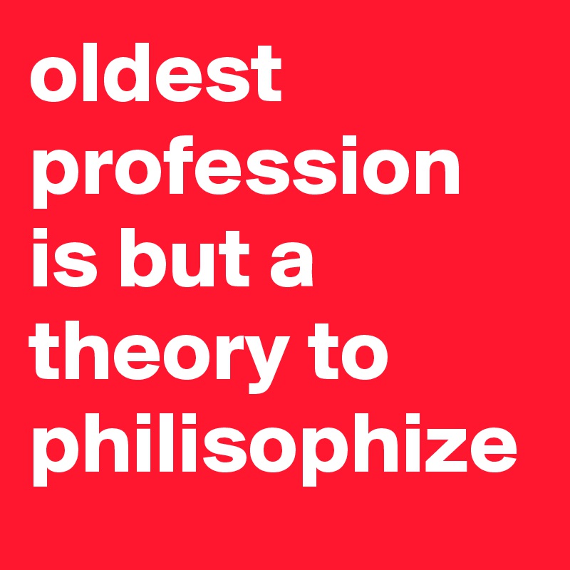 oldest profession is but a theory to philisophize