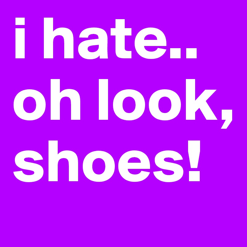 i hate.. oh look, shoes!