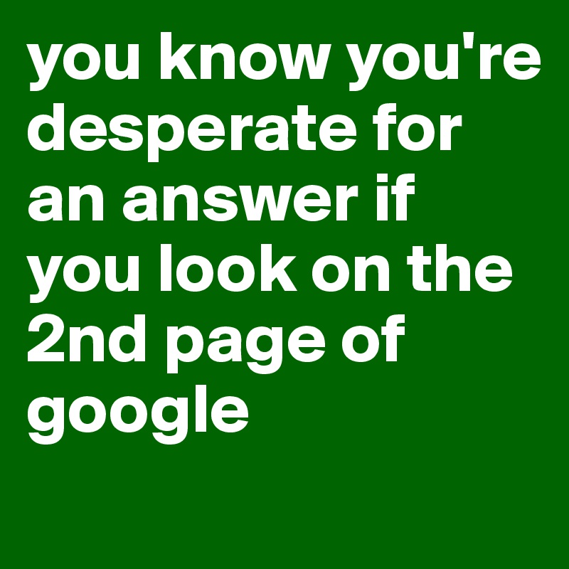 you know you're desperate for an answer if you look on the 2nd page of google

