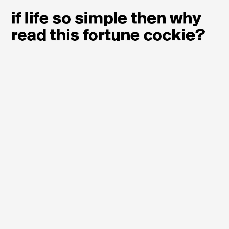 if life so simple then why read this fortune cockie?            









