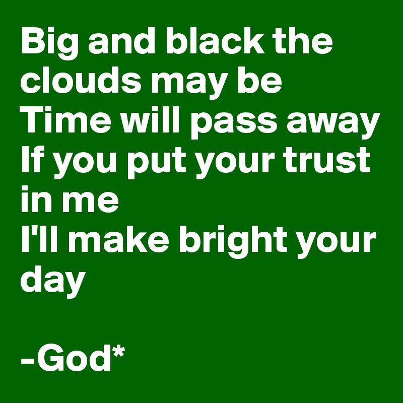 Big and black the clouds may be
Time will pass away
If you put your trust in me
I'll make bright your day

-God*