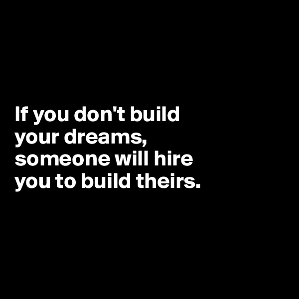 



If you don't build 
your dreams, 
someone will hire 
you to build theirs.



