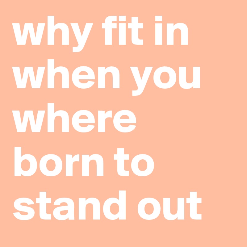 why fit in when you where born to stand out