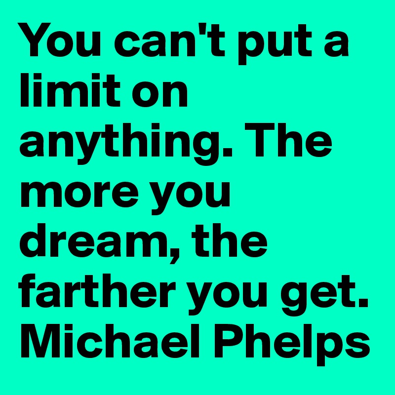 You can't put a limit on anything. The more you dream, the farther you get.
Michael Phelps 