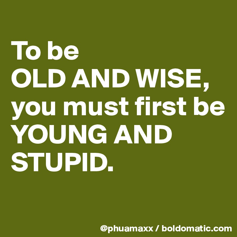 
To be 
OLD AND WISE,
you must first be 
YOUNG AND STUPID.
